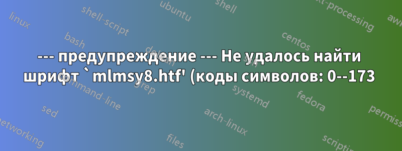 --- предупреждение --- Не удалось найти шрифт `mlmsy8.htf' (коды символов: 0--173) как исправить? TL 2022