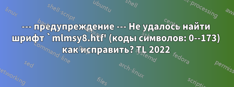 --- предупреждение --- Не удалось найти шрифт `mlmsy8.htf' (коды символов: 0--173) как исправить? TL 2022