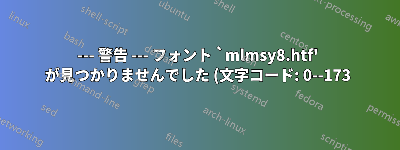 --- 警告 --- フォント `mlmsy8.htf' が見つかりませんでした (文字コード: 0--173) 修正方法は? TL 2022