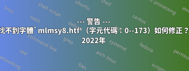 --- 警告 --- 找不到字體`mlmsy8.htf'（字元代碼：0--173）如何修正？ 2022年