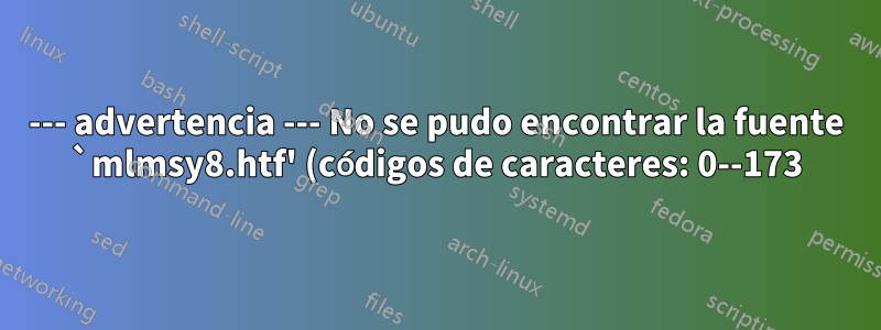 --- advertencia --- No se pudo encontrar la fuente `mlmsy8.htf' (códigos de caracteres: 0--173). ¿Cómo corregirlo? TL 2022