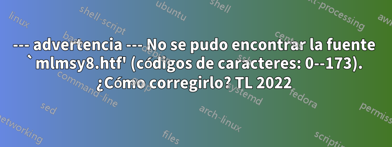 --- advertencia --- No se pudo encontrar la fuente `mlmsy8.htf' (códigos de caracteres: 0--173). ¿Cómo corregirlo? TL 2022