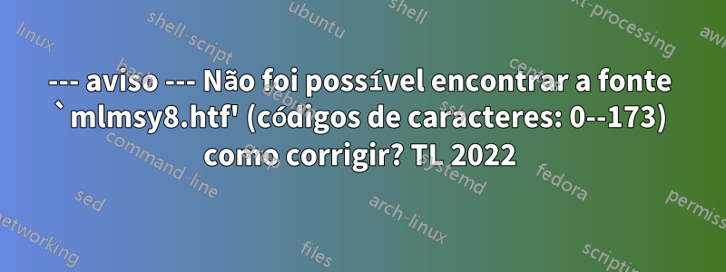 --- aviso --- Não foi possível encontrar a fonte `mlmsy8.htf' (códigos de caracteres: 0--173) como corrigir? TL 2022