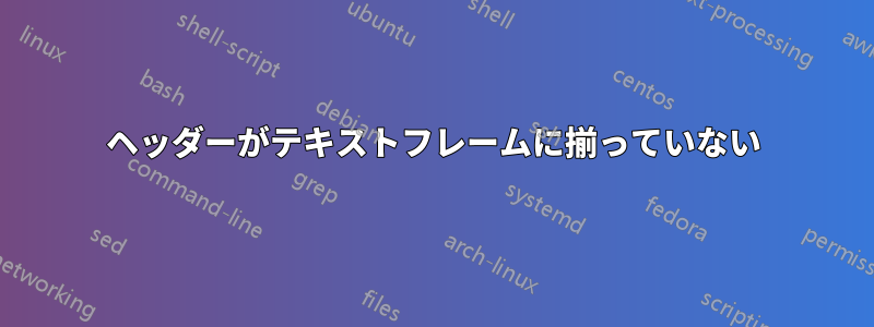 ヘッダーがテキストフレームに揃っていない