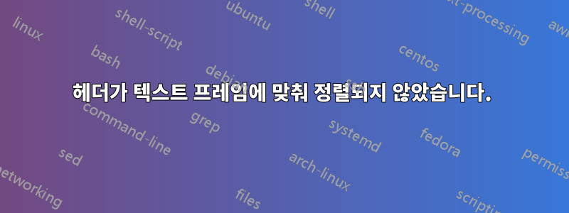 헤더가 텍스트 프레임에 맞춰 정렬되지 않았습니다.