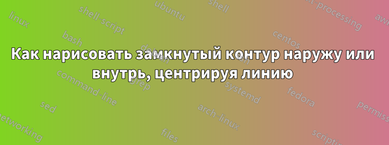 Как нарисовать замкнутый контур наружу или внутрь, центрируя линию