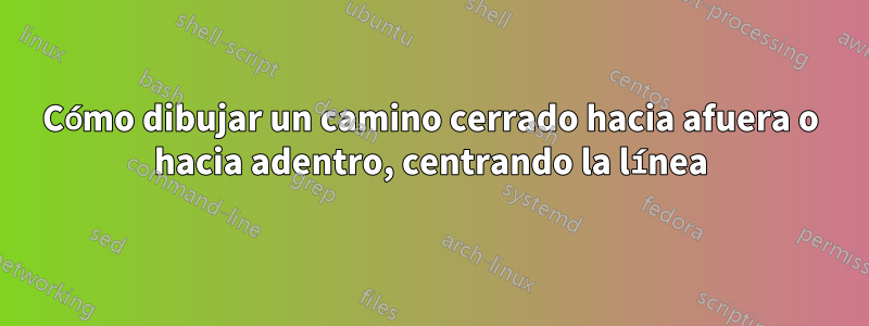 Cómo dibujar un camino cerrado hacia afuera o hacia adentro, centrando la línea