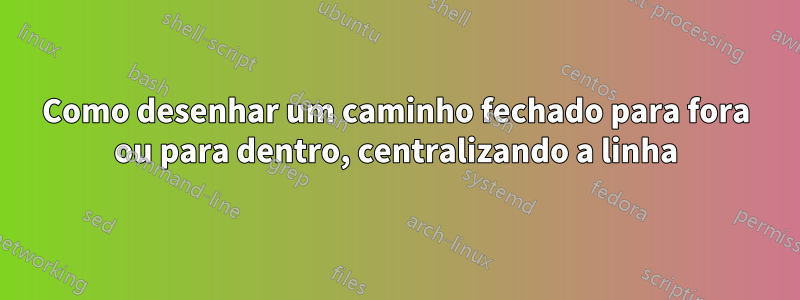 Como desenhar um caminho fechado para fora ou para dentro, centralizando a linha