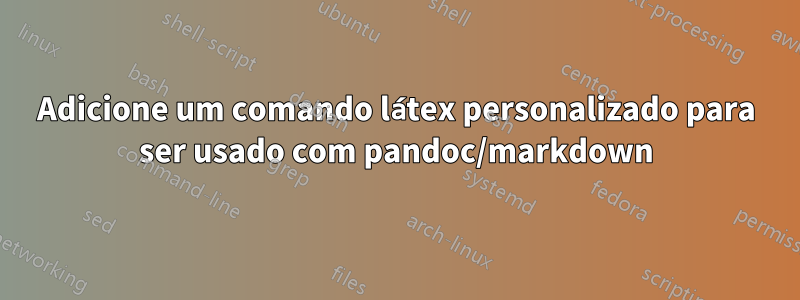 Adicione um comando látex personalizado para ser usado com pandoc/markdown