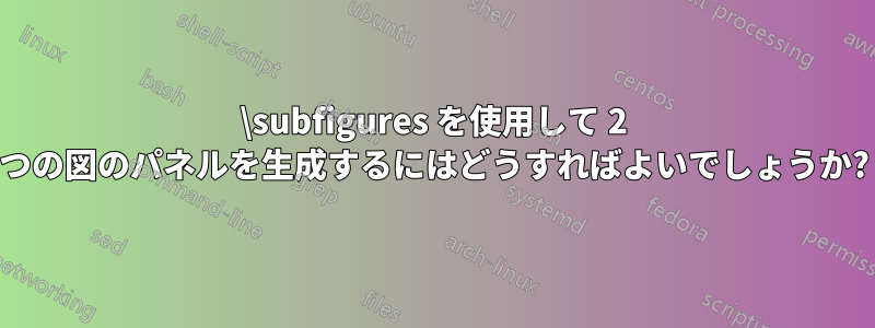 \subfigures を使用して 2 つの図のパネルを生成するにはどうすればよいでしょうか?