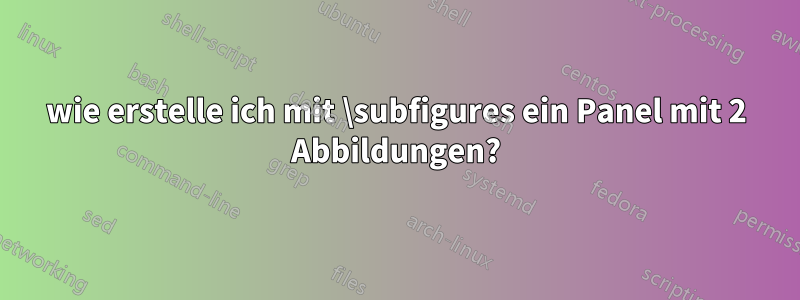 wie erstelle ich mit \subfigures ein Panel mit 2 Abbildungen?