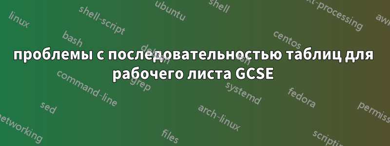 проблемы с последовательностью таблиц для рабочего листа GCSE