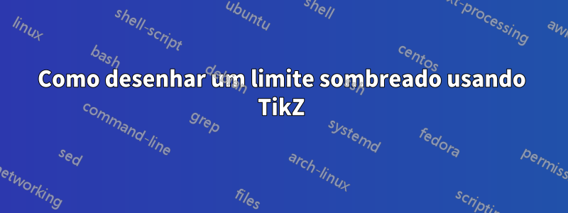 Como desenhar um limite sombreado usando TikZ