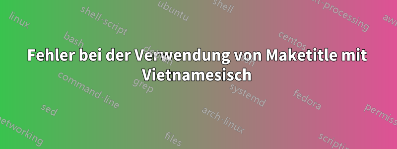 Fehler bei der Verwendung von Maketitle mit Vietnamesisch