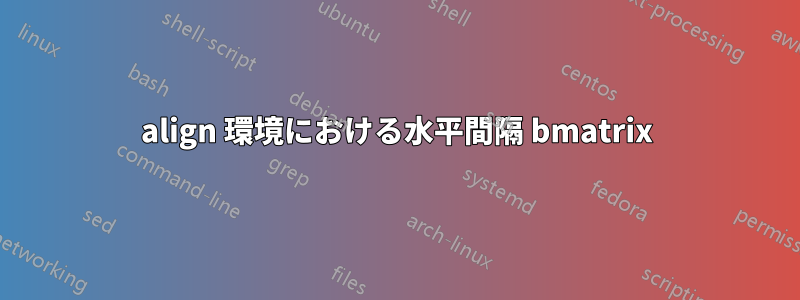 align 環境における水平間隔 bmatrix