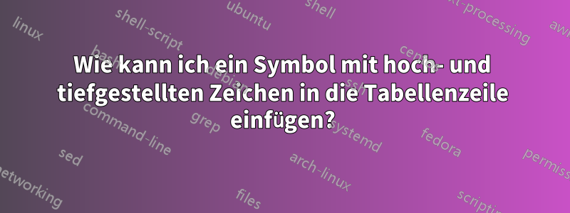 Wie kann ich ein Symbol mit hoch- und tiefgestellten Zeichen in die Tabellenzeile einfügen?