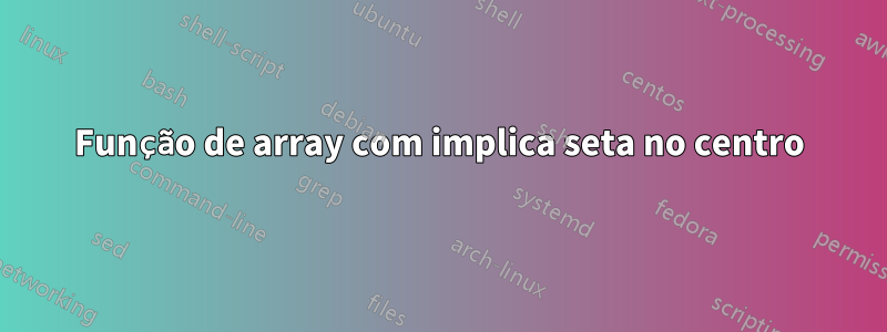 Função de array com implica seta no centro