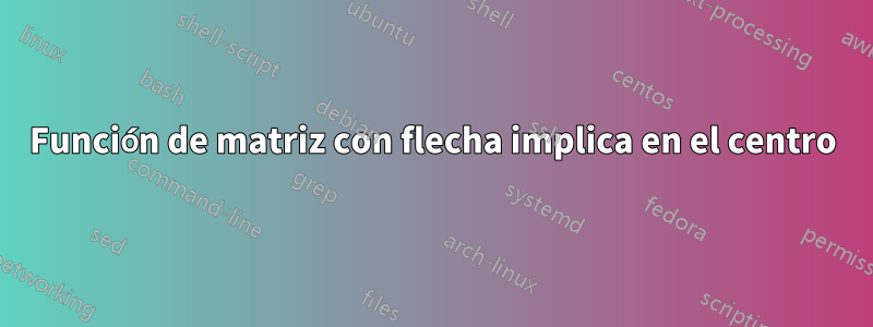 Función de matriz con flecha implica en el centro