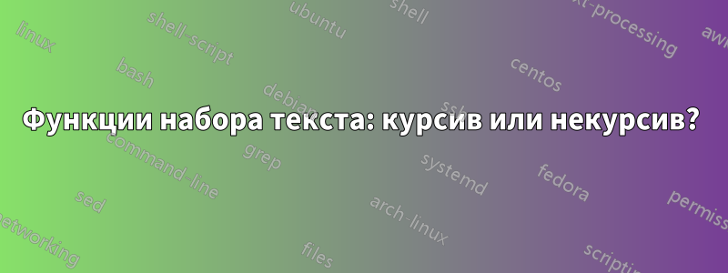 Функции набора текста: курсив или некурсив?