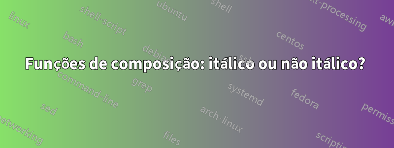 Funções de composição: itálico ou não itálico?