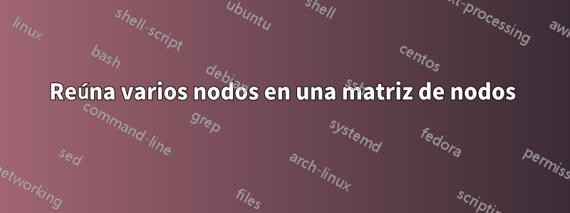 Reúna varios nodos en una matriz de nodos