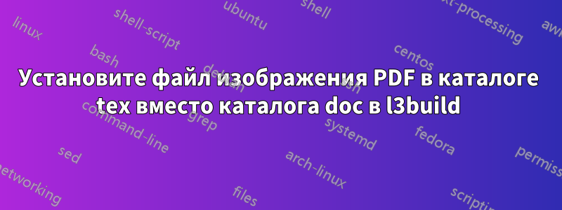 Установите файл изображения PDF в каталоге tex вместо каталога doc в l3build