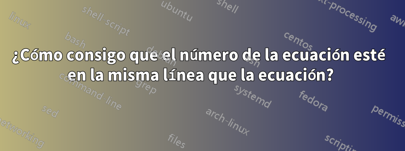 ¿Cómo consigo que el número de la ecuación esté en la misma línea que la ecuación?