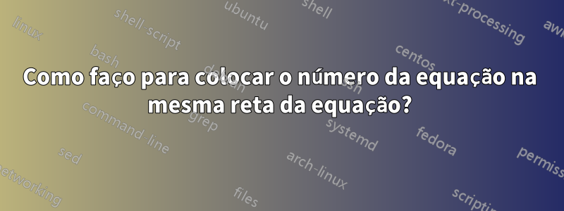 Como faço para colocar o número da equação na mesma reta da equação?