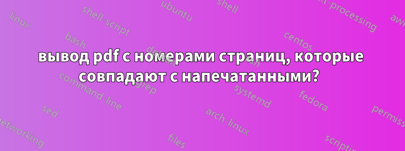 вывод pdf с номерами страниц, которые совпадают с напечатанными? 