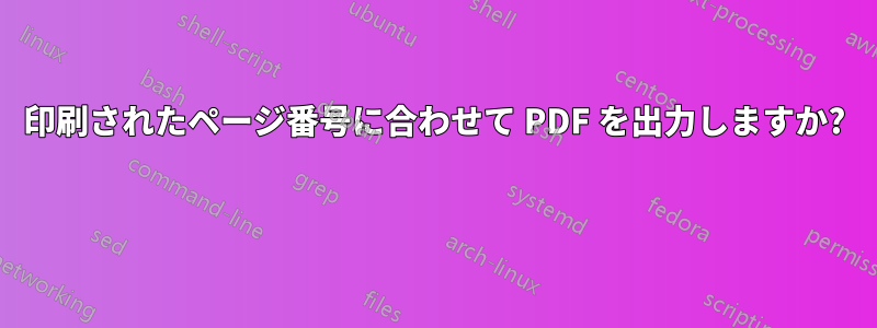 印刷されたページ番号に合わせて PDF を出力しますか? 