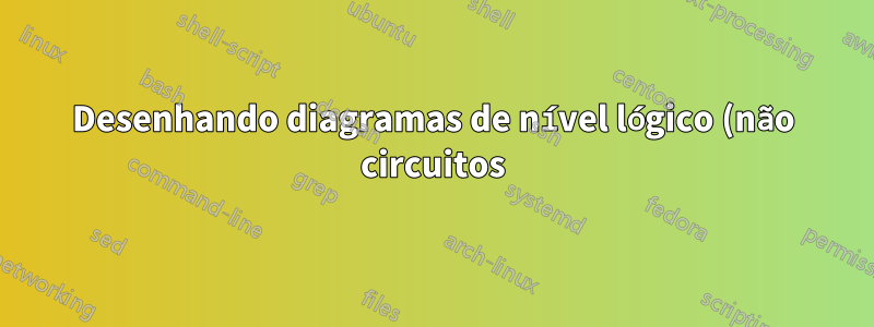 Desenhando diagramas de nível lógico (não circuitos)