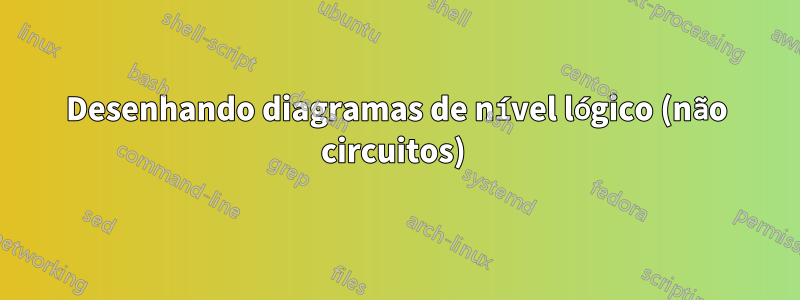 Desenhando diagramas de nível lógico (não circuitos) 