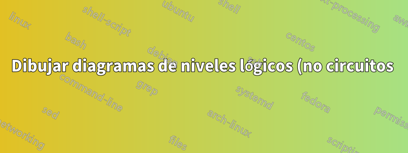 Dibujar diagramas de niveles lógicos (no circuitos)