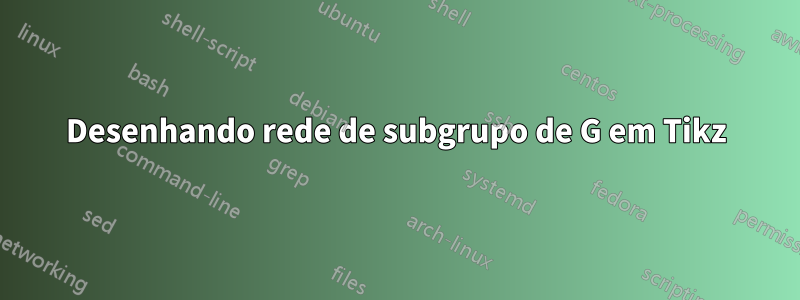 Desenhando rede de subgrupo de G em Tikz