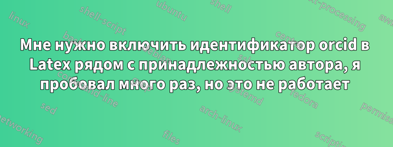 Мне нужно включить идентификатор orcid в Latex рядом с принадлежностью автора, я пробовал много раз, но это не работает