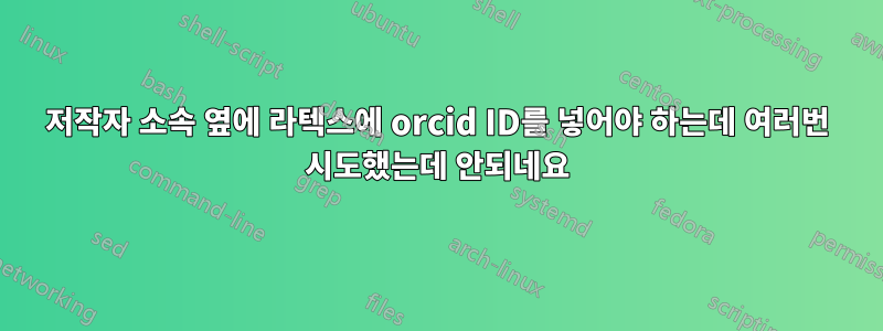 저작자 소속 옆에 라텍스에 orcid ID를 넣어야 하는데 여러번 시도했는데 안되네요