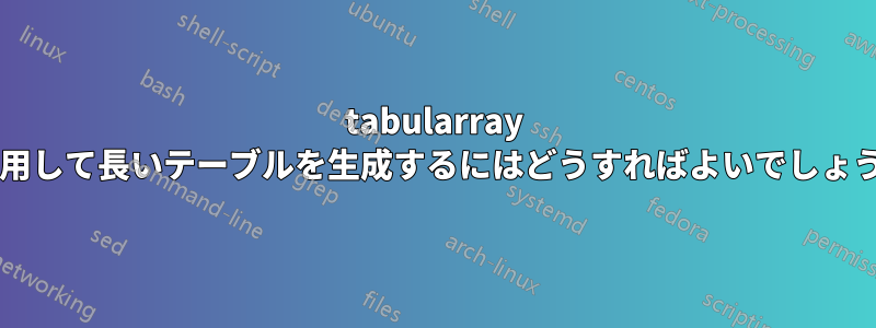 tabularray を使用して長いテーブルを生成するにはどうすればよいでしょうか?