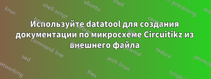 Используйте datatool для создания документации по микросхеме Circuitikz из внешнего файла