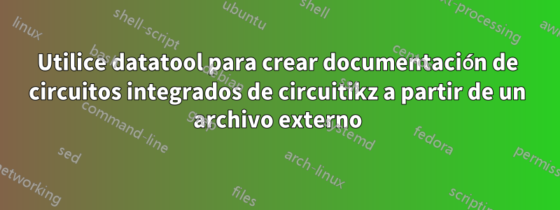 Utilice datatool para crear documentación de circuitos integrados de circuitikz a partir de un archivo externo