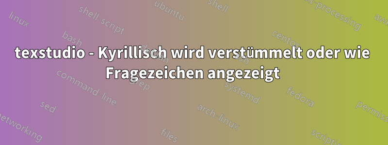 texstudio - Kyrillisch wird verstümmelt oder wie Fragezeichen angezeigt