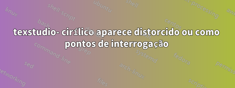 texstudio- cirílico aparece distorcido ou como pontos de interrogação