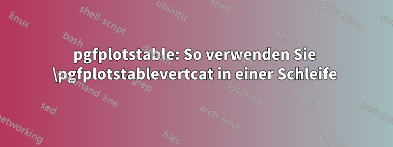 pgfplotstable: So verwenden Sie \pgfplotstablevertcat in einer Schleife