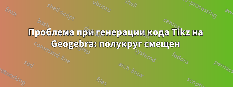 Проблема при генерации кода Tikz на Geogebra: полукруг смещен