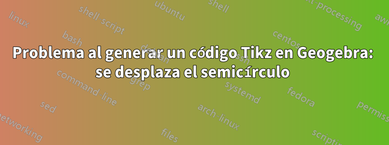 Problema al generar un código Tikz en Geogebra: se desplaza el semicírculo