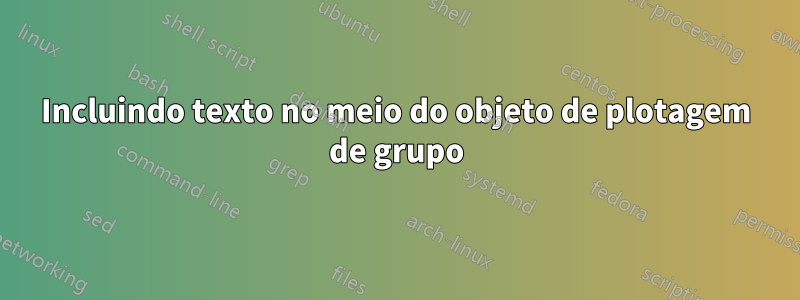 Incluindo texto no meio do objeto de plotagem de grupo