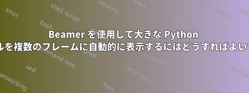 Beamer を使用して大きな Python ファイルを複数のフレームに自動的に表示するにはどうすればよいですか?