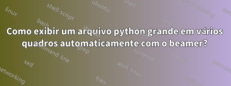 Como exibir um arquivo python grande em vários quadros automaticamente com o beamer?