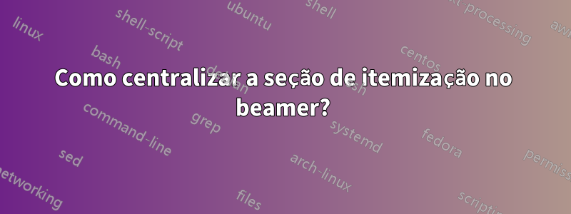 Como centralizar a seção de itemização no beamer?