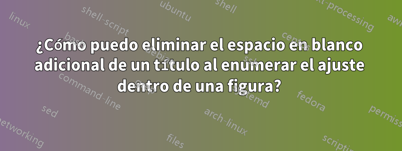¿Cómo puedo eliminar el espacio en blanco adicional de un título al enumerar el ajuste dentro de una figura?