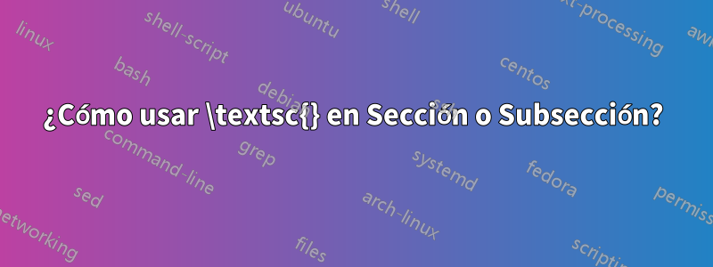 ¿Cómo usar \textsc{} en Sección o Subsección?